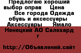Предлогаю хороший выбор оправ  › Цена ­ 1 000 - Все города Одежда, обувь и аксессуары » Аксессуары   . Ямало-Ненецкий АО,Салехард г.